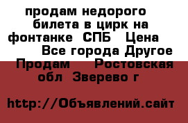 продам недорого 3 билета в цирк на фонтанке, СПБ › Цена ­ 2 000 - Все города Другое » Продам   . Ростовская обл.,Зверево г.